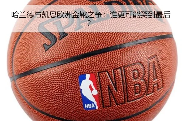 哈兰德与凯恩欧洲金靴之争：谁更可能笑到最后？